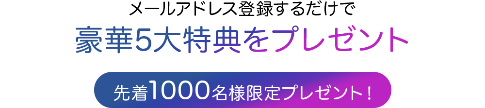 メールアドレス登録するだけで 豪華5大特典をプレゼント