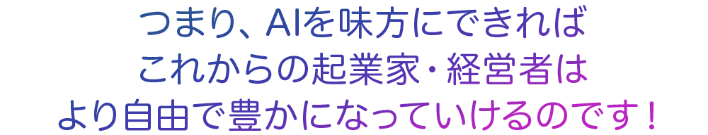 AIを味方にできればこれからの起業家・経営者は自由で豊かになっていけるのです！