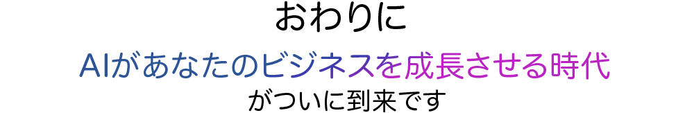 おわりに AIがあなたのビジネスを成長させる時代がついに到来